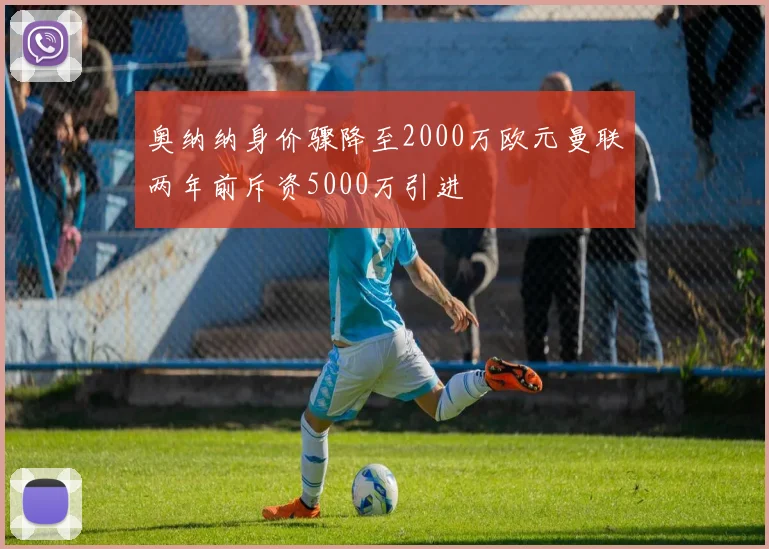 奥纳纳身价骤降至2000万欧元曼联两年前斥资5000万引进