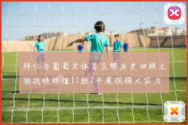 拜仁与葡萄牙体育交锋历史回顾主场战绩辉煌11胜2平展现强大实力