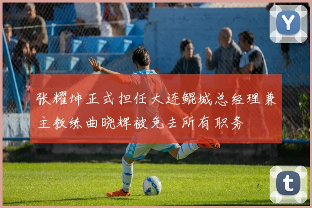 张耀坤正式担任大连鲲城总经理兼主教练曲晓辉被免去所有职务
