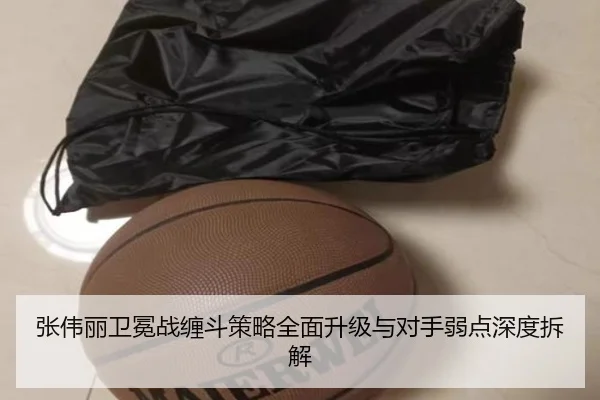 张伟丽卫冕战缠斗策略全面升级与对手弱点深度拆解